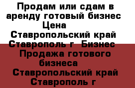Продам или сдам в аренду готовый бизнес. › Цена ­ 10- - Ставропольский край, Ставрополь г. Бизнес » Продажа готового бизнеса   . Ставропольский край,Ставрополь г.